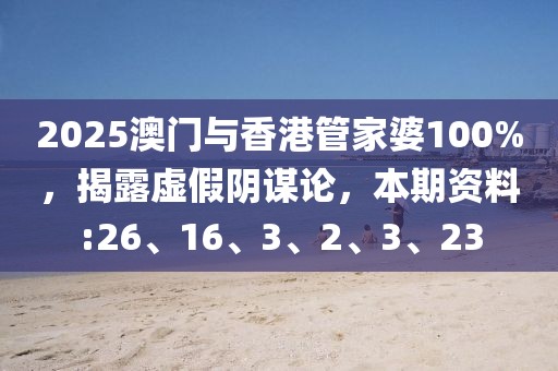 2025澳门与香港管家婆100%，揭露虚假阴谋论，本期资料:26、16、3、2、3、23