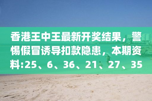 香港王中王最新开奖结果，警惕假冒诱导扣款隐患，本期资料:25、6、36、21、27、35