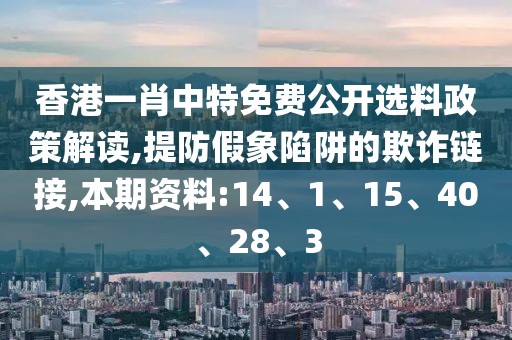 香港一肖中特免费公开选料政策解读,提防假象陷阱的欺诈链接,本期资料:14、1、15、40、28、3