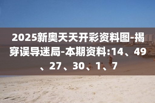 2025新奥天天开彩资料图-揭穿误导迷局-本期资料:14、49、27、30、1、7