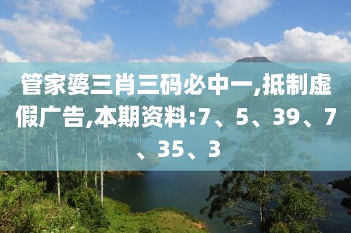 管家婆三肖三码必中一,抵制虚假广告,本期资料:7、5、39、7、35、3