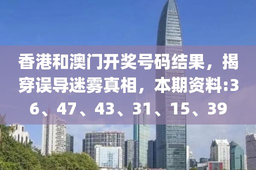 香港和澳门开奖号码结果，揭穿误导迷雾真相，本期资料:36、47、43、31、15、39