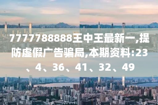 7777788888王中王最新一,提防虚假广告骗局,本期资料:23、4、36、41、32、49