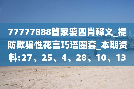 77777888管家婆四肖释义_提防欺骗性花言巧语圈套_本期资料:27、25、4、28、10、13