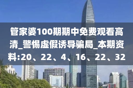 管家婆100期期中免费观看高清_警惕虚假诱导骗局_本期资料:20、22、4、16、22、32