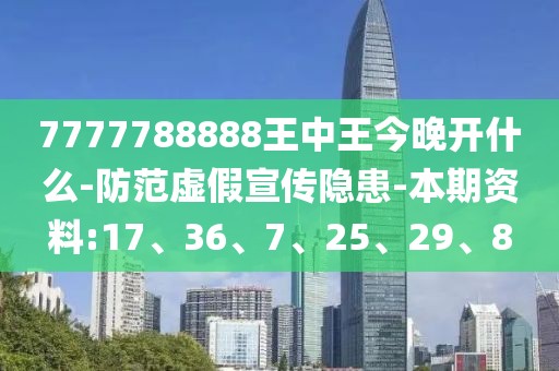 7777788888王中王今晚开什么-防范虚假宣传隐患-本期资料:17、36、7、25、29、8