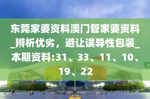 东莞家婆资料澳门管家婆资料_辨析优劣，避让误导性包装_本期资料:31、33、11、10、19、22