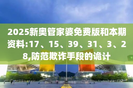 2025新奥管家婆免费版和本期资料:17、15、39、31、3、28,防范欺诈手段的诡计