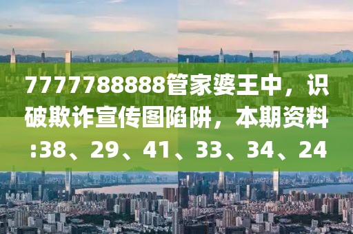 7777788888管家婆王中，识破欺诈宣传图陷阱，本期资料:38、29、41、33、34、24