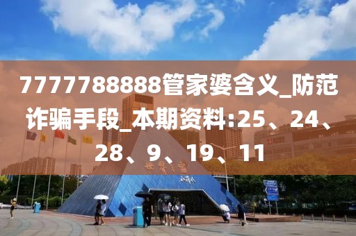 7777788888管家婆含义_防范诈骗手段_本期资料:25、24、28、9、19、11