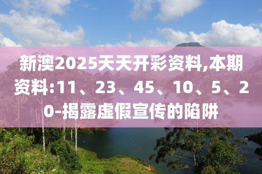 新澳2025天天开彩资料,本期资料:11、23、45、10、5、20-揭露虚假宣传的陷阱