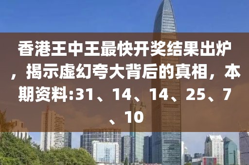 香港王中王最快开奖结果出炉，揭示虚幻夸大背后的真相，本期资料:31、14、14、25、7、10