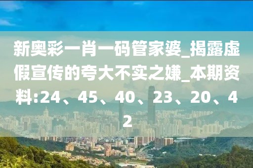 新奥彩一肖一码管家婆_揭露虚假宣传的夸大不实之嫌_本期资料:24、45、40、23、20、42