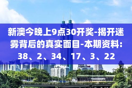 新澳今晚上9点30开奖-揭开迷雾背后的真实面目-本期资料:38、2、34、17、3、22