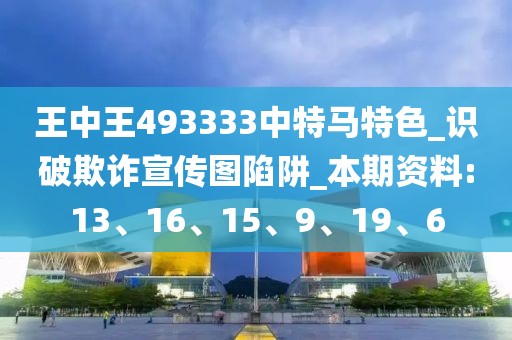 王中王493333中特马特色_识破欺诈宣传图陷阱_本期资料:13、16、15、9、19、6