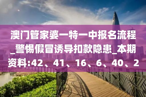 澳门管家婆一特一中报名流程_警惕假冒诱导扣款隐患_本期资料:42、41、16、6、40、20