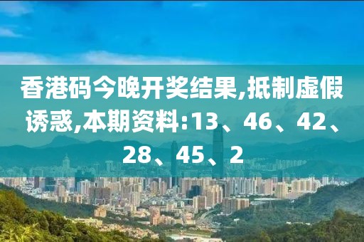 香港码今晚开奖结果,抵制虚假诱惑,本期资料:13、46、42、28、45、2