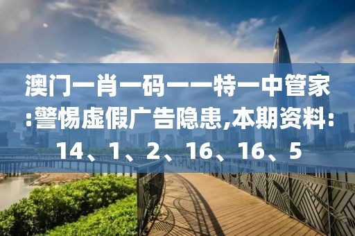澳门一肖一码一一特一中管家:警惕虚假广告隐患,本期资料:14、1、2、16、16、5