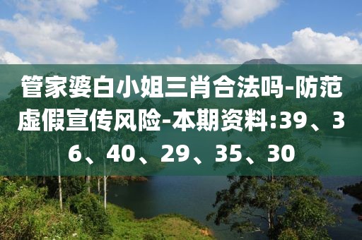 管家婆白小姐三肖合法吗-防范虚假宣传风险-本期资料:39、36、40、29、35、30