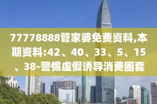 77778888管家婆免费资料,本期资料:42、40、33、5、15、38-警惕虚假诱导消费圈套