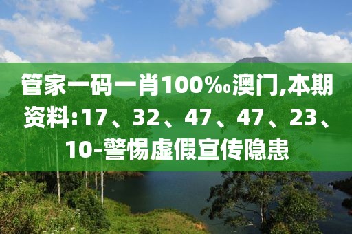 管家一码一肖100‰澳门,本期资料:17、32、47、47、23、10-警惕虚假宣传隐患