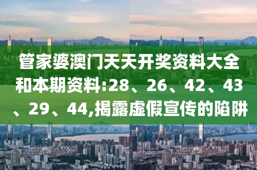 管家婆澳门天天开奖资料大全和本期资料:28、26、42、43、29、44,揭露虚假宣传的陷阱