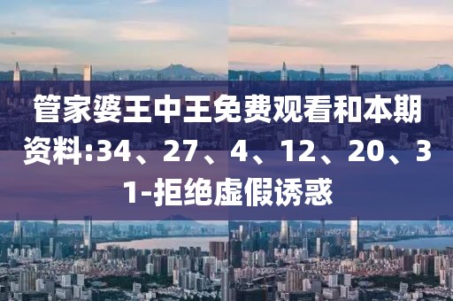 管家婆王中王免费观看和本期资料:34、27、4、12、20、31-拒绝虚假诱惑