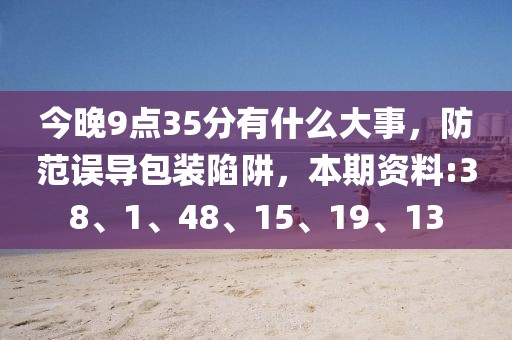 今晚9点35分有什么大事，防范误导包装陷阱，本期资料:38、1、48、15、19、13