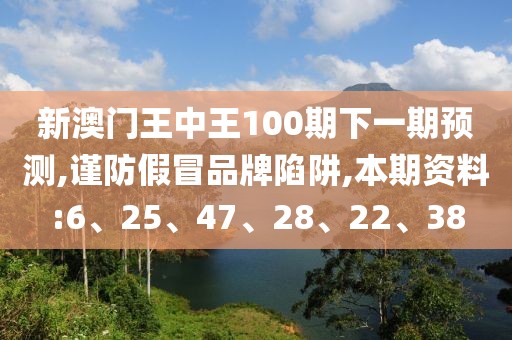 新澳门王中王100期下一期预测,谨防假冒品牌陷阱,本期资料:6、25、47、28、22、38