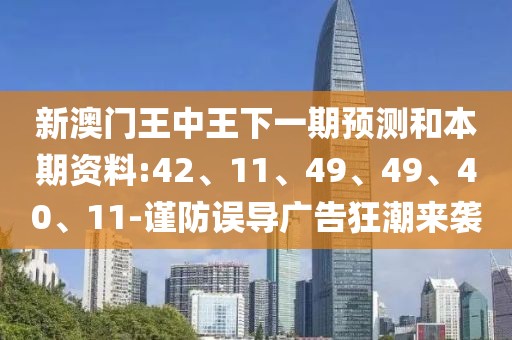 新澳门王中王下一期预测和本期资料:42、11、49、49、40、11-谨防误导广告狂潮来袭