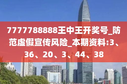 7777788888王中王开奖号_防范虚假宣传风险_本期资料:3、36、20、3、44、38