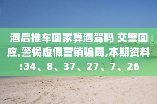 酒后推车回家算酒驾吗 交警回应,警惕虚假营销骗局,本期资料:34、8、37、27、7、26