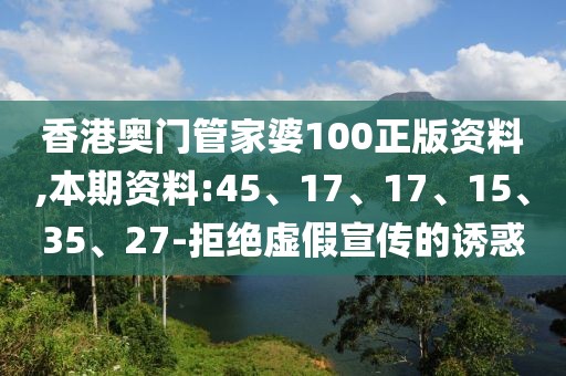 香港奥门管家婆100正版资料,本期资料:45、17、17、15、35、27-拒绝虚假宣传的诱惑