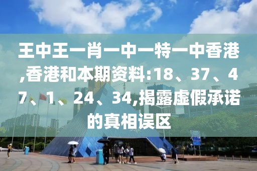 王中王一肖一中一特一中香港,香港和本期资料:18、37、47、1、24、34,揭露虚假承诺的真相误区
