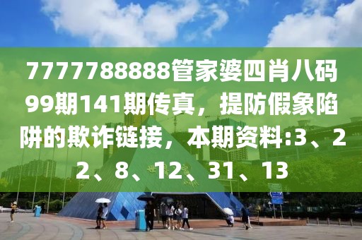 7777788888管家婆四肖八码99期141期传真，提防假象陷阱的欺诈链接，本期资料:3、22、8、12、31、13