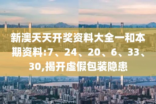 新澳天天开奖资料大全一和本期资料:7、24、20、6、33、30,揭开虚假包装隐患