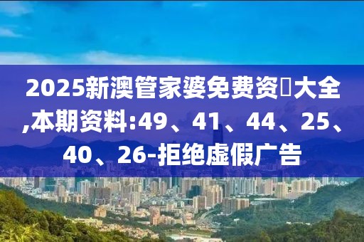 2025新澳管家婆免费资枓大全,本期资料:49、41、44、25、40、26-拒绝虚假广告
