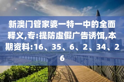 新澳门管家婆一特一中的全面释义,专:提防虚假广告诱饵,本期资料:16、35、6、2、34、26