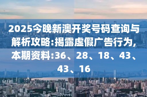 2025今晚新澳开奖号码查询与解析攻略:揭露虚假广告行为,本期资料:36、28、18、43、43、16