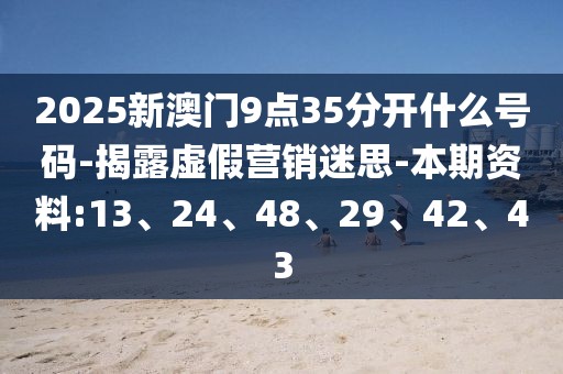 2025新澳门9点35分开什么号码-揭露虚假营销迷思-本期资料:13、24、48、29、42、43
