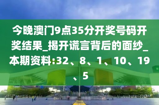 今晚澳门9点35分开奖号码开奖结果_揭开谎言背后的面纱_本期资料:32、8、1、10、19、5