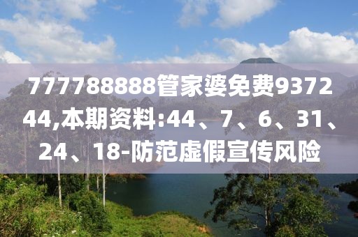 777788888管家婆免费937244,本期资料:44、7、6、31、24、18-防范虚假宣传风险