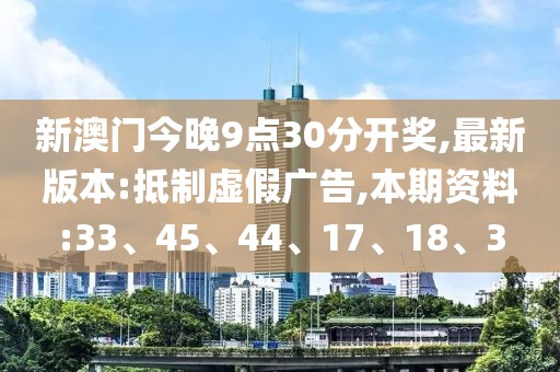 新澳门今晚9点30分开奖,最新版本:抵制虚假广告,本期资料:33、45、44、17、18、3