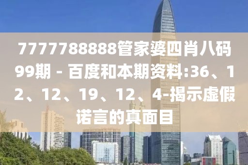 7777788888管家婆四肖八码99期 - 百度和本期资料:36、12、12、19、12、4-揭示虚假诺言的真面目