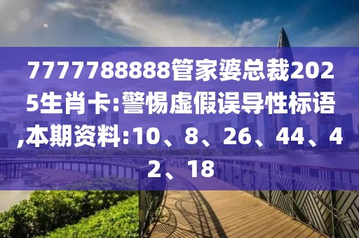 7777788888管家婆总裁2025生肖卡:警惕虚假误导性标语,本期资料:10、8、26、44、42、18