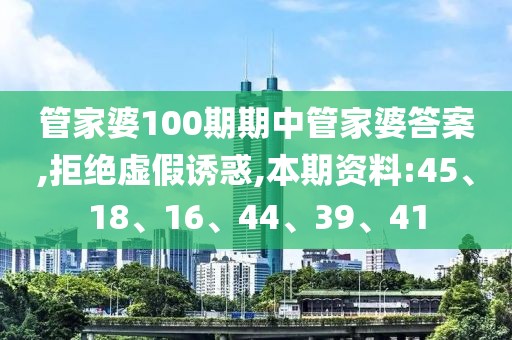 管家婆100期期中管家婆答案,拒绝虚假诱惑,本期资料:45、18、16、44、39、41