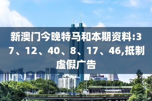 新澳门今晚特马和本期资料:37、12、40、8、17、46,抵制虚假广告