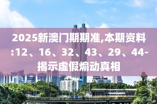 2025新澳门期期准,本期资料:12、16、32、43、29、44-揭示虚假煽动真相