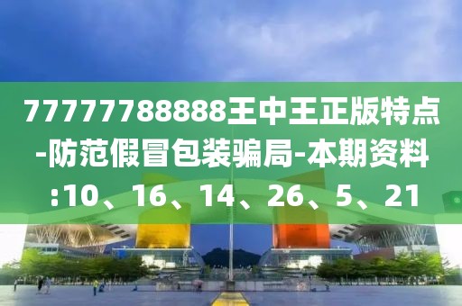 77777788888王中王正版特点-防范假冒包装骗局-本期资料:10、16、14、26、5、21