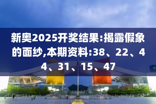 新奥2025开奖结果:揭露假象的面纱,本期资料:38、22、44、31、15、47